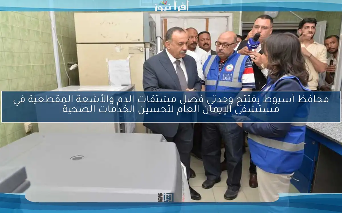 محافظ أسيوط يفتتح وحدتي فصل مشتقات الدم والأشعة المقطعية في مستشفى الإيمان العام لتحسين الخدمات الصحية