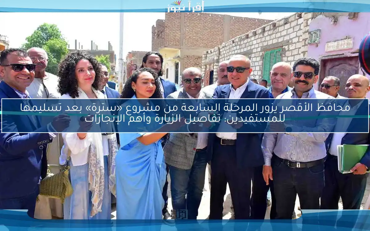 محافظ الأقصر يزور المرحلة السابعة من مشروع «سترة» بعد تسليمها للمستفيدين: تفاصيل الزيارة وأهم الإنجازات