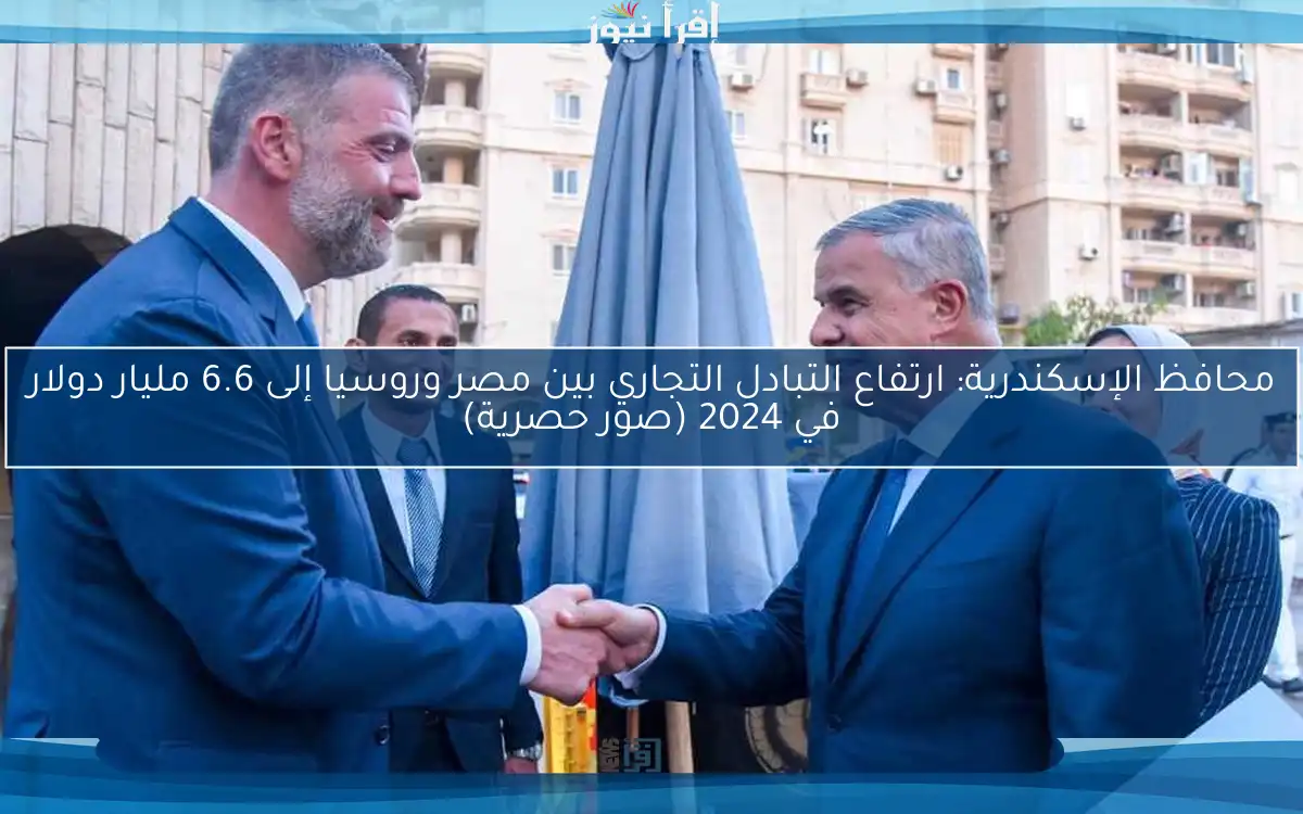 محافظ الإسكندرية: ارتفاع التبادل التجاري بين مصر وروسيا إلى 6.6 مليار دولار في 2024 (صور حصرية)