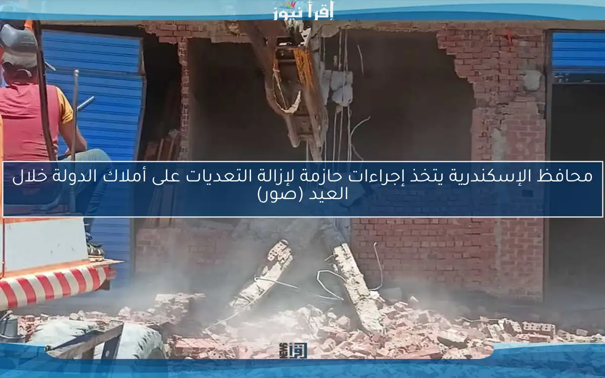 محافظ الإسكندرية يتخذ إجراءات حازمة لإزالة التعديات على أملاك الدولة خلال العيد (صور)