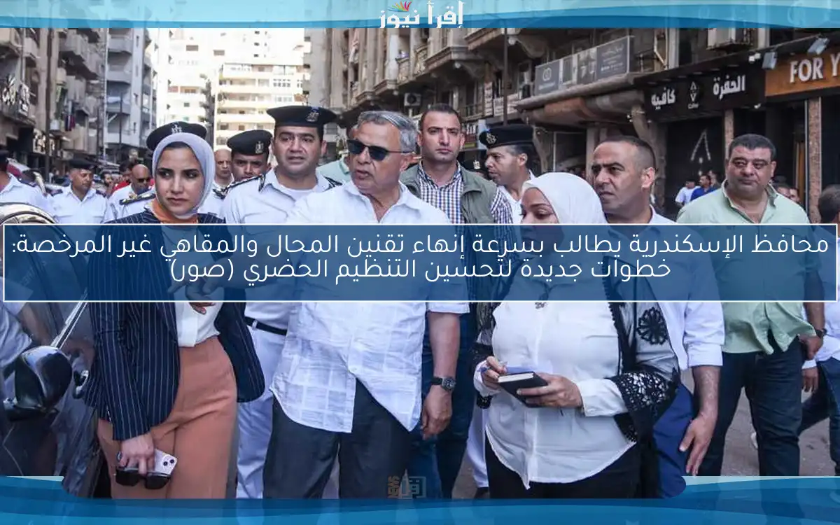 محافظ الإسكندرية يطالب بسرعة إنهاء تقنين المحال والمقاهي غير المرخصة: خطوات جديدة لتحسين التنظيم الحضري (صور)