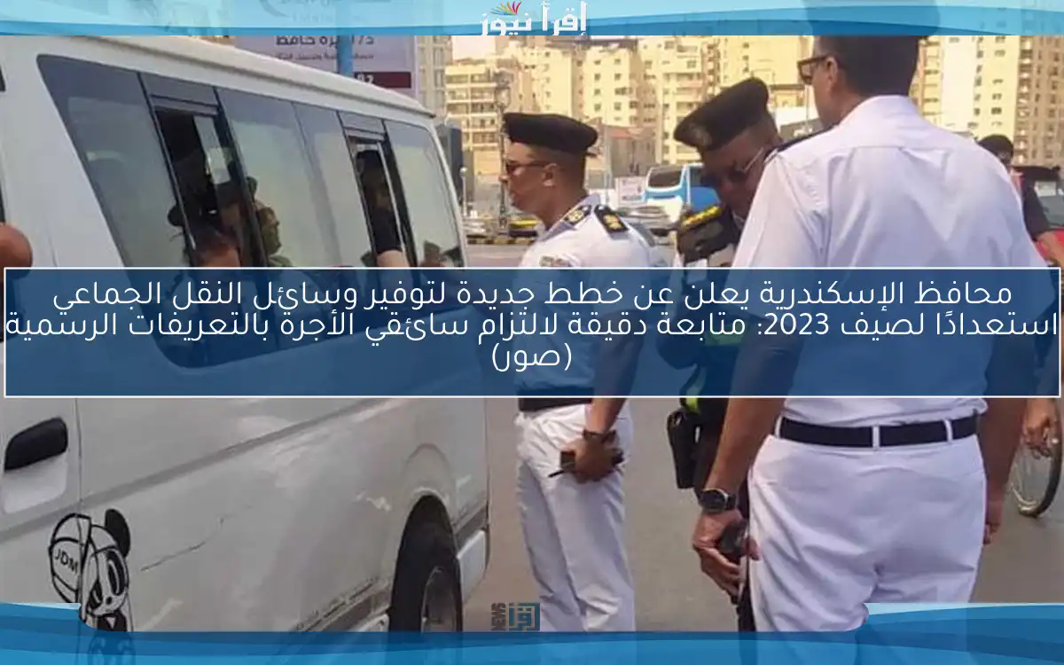 محافظ الإسكندرية يعلن عن خطط جديدة لتوفير وسائل النقل الجماعي استعدادًا لصيف 2023: متابعة دقيقة لالتزام سائقي الأجرة بالتعريفات الرسمية (صور)