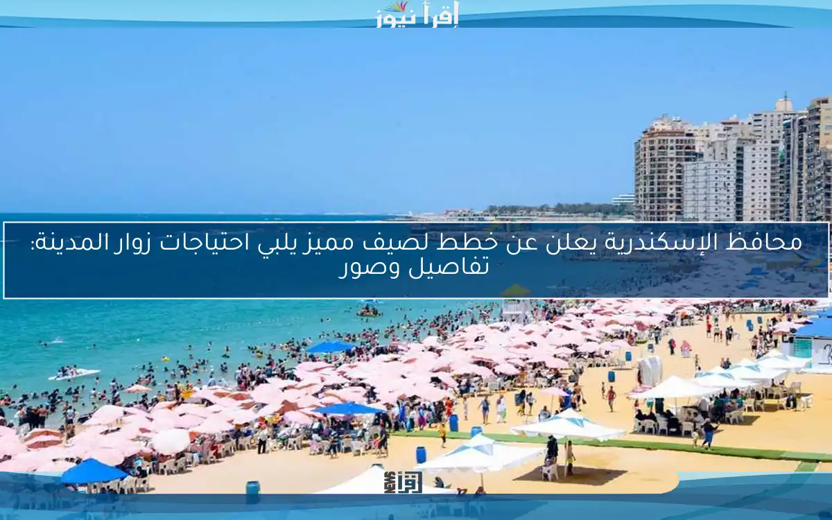 محافظ الإسكندرية يعلن عن خطط لصيف مميز يلبي احتياجات زوار المدينة: تفاصيل وصور
