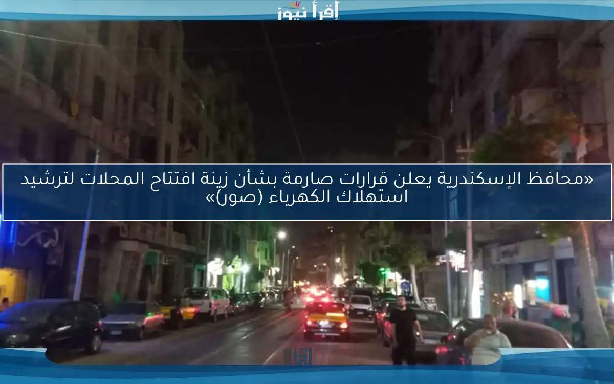 «محافظ الإسكندرية يعلن قرارات صارمة بشأن زينة افتتاح المحلات لترشيد استهلاك الكهرباء (صور)»