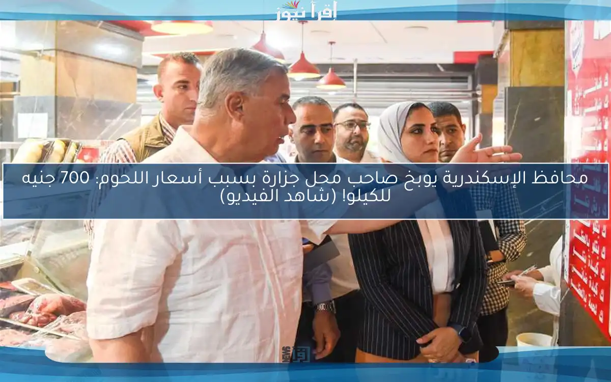 محافظ الإسكندرية يوبخ صاحب محل جزارة بسبب أسعار اللحوم: 700 جنيه للكيلو! (شاهد الفيديو)