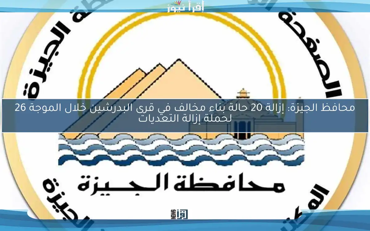 محافظ الجيزة: إزالة 20 حالة بناء مخالف في قرى البدرشين خلال الموجة 26 لحملة إزالة التعديات
