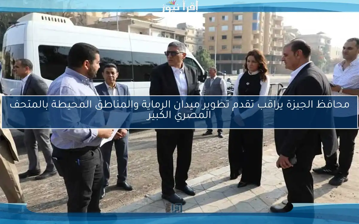 محافظ الجيزة يراقب تقدم تطوير ميدان الرماية والمناطق المحيطة بالمتحف المصري الكبير