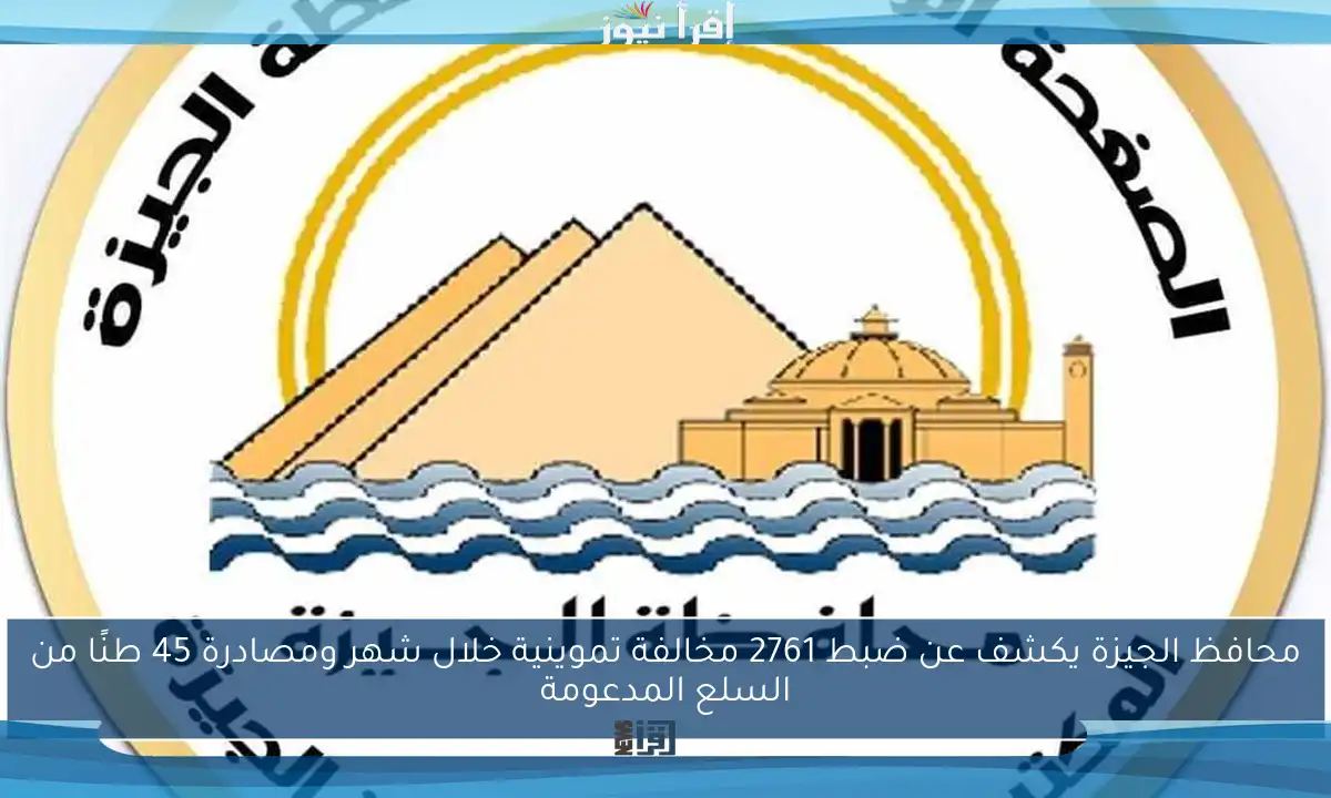 محافظ الجيزة يكشف عن ضبط 2761 مخالفة تموينية خلال شهر ومصادرة 45 طنًا من السلع المدعومة