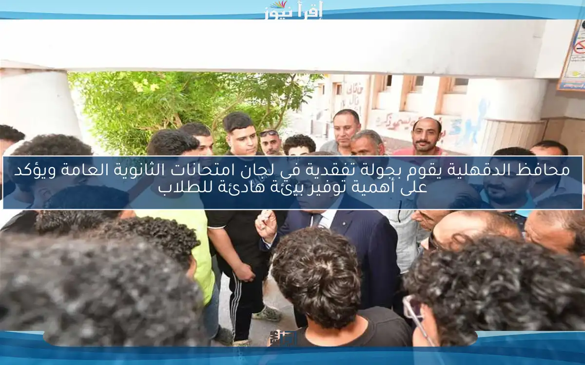 محافظ الدقهلية يقوم بجولة تفقدية في لجان امتحانات الثانوية العامة ويؤكد على أهمية توفير بيئة هادئة للطلاب