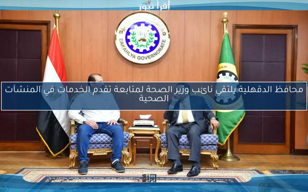 محافظ الدقهلية يلتقي نائب وزير الصحة لمتابعة تقدم الخدمات في المنشآت الصحية