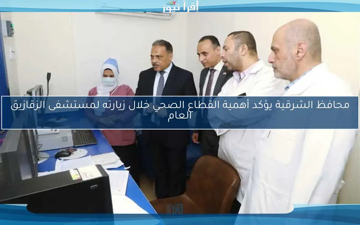محافظ الشرقية يؤكد أهمية القطاع الصحي خلال زيارته لمستشفى الزقازيق العام