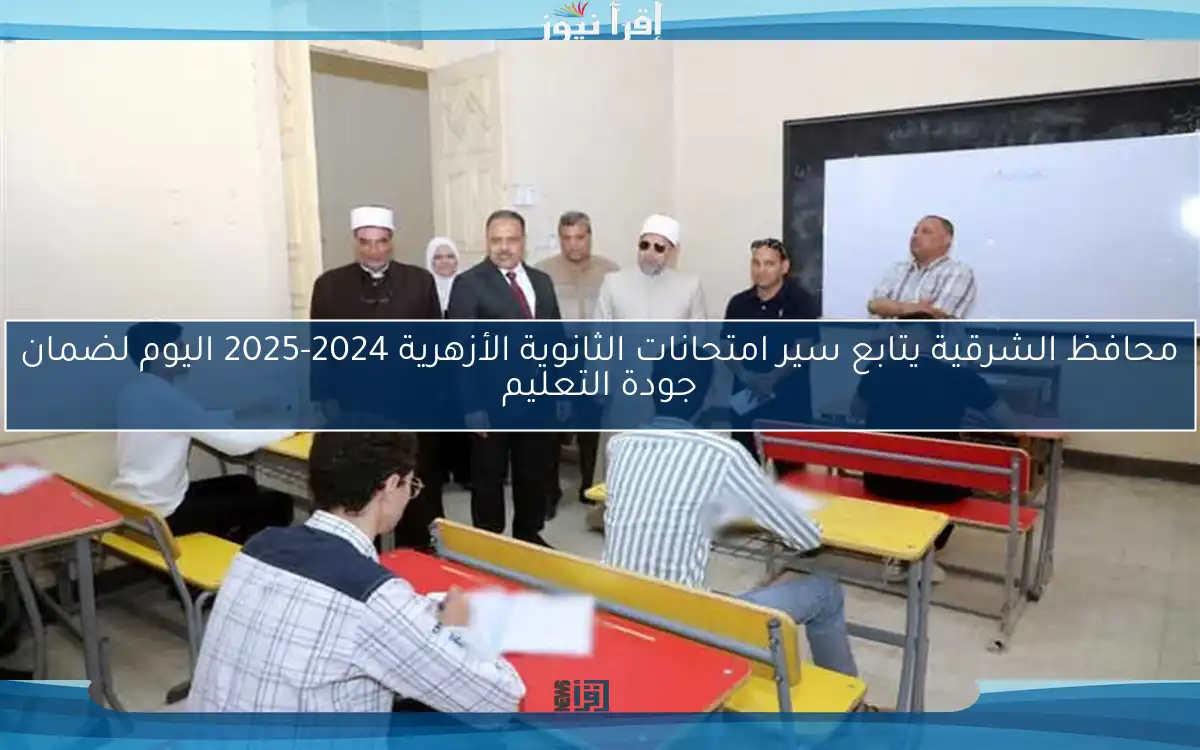 محافظ الشرقية يتابع سير امتحانات الثانوية الأزهرية 2024-2025 اليوم لضمان جودة التعليم
