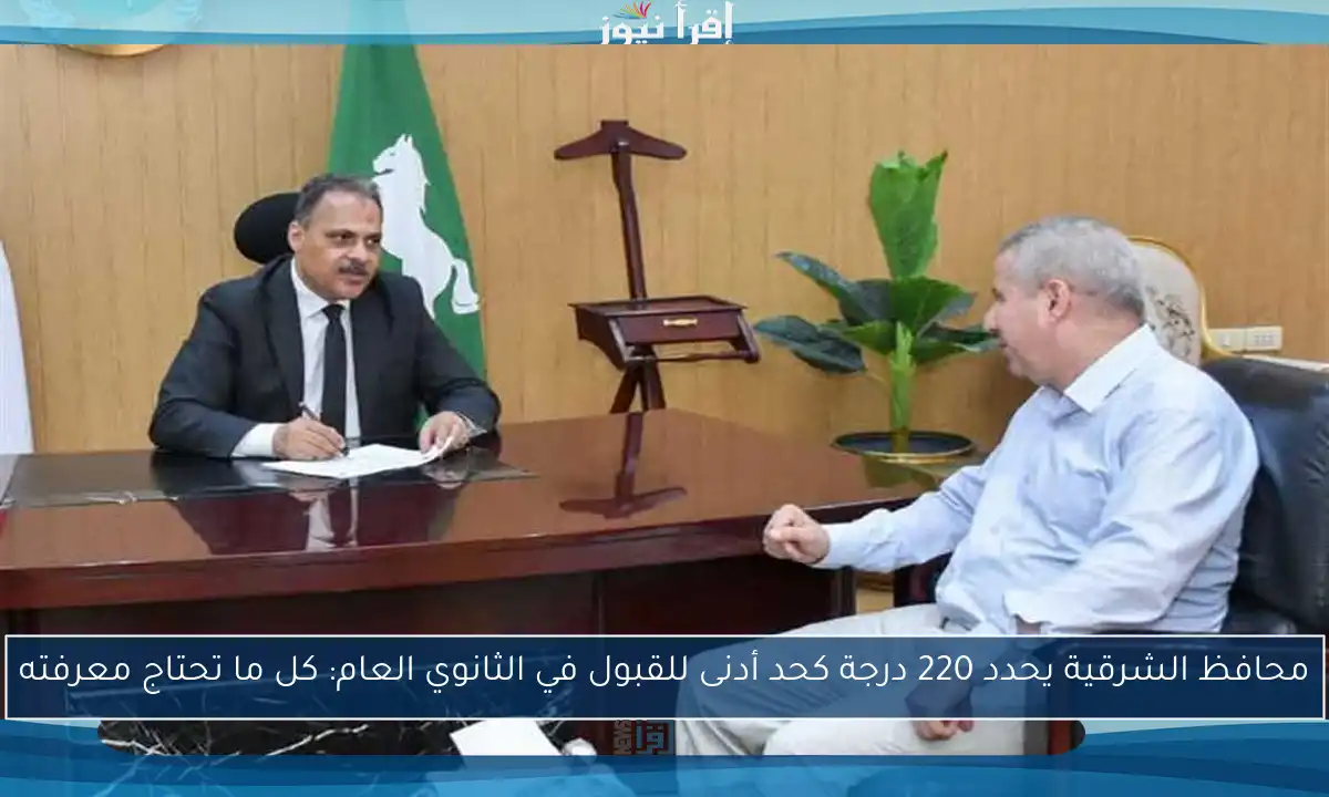 محافظ الشرقية يحدد 220 درجة كحد أدنى للقبول في الثانوي العام: كل ما تحتاج معرفته
