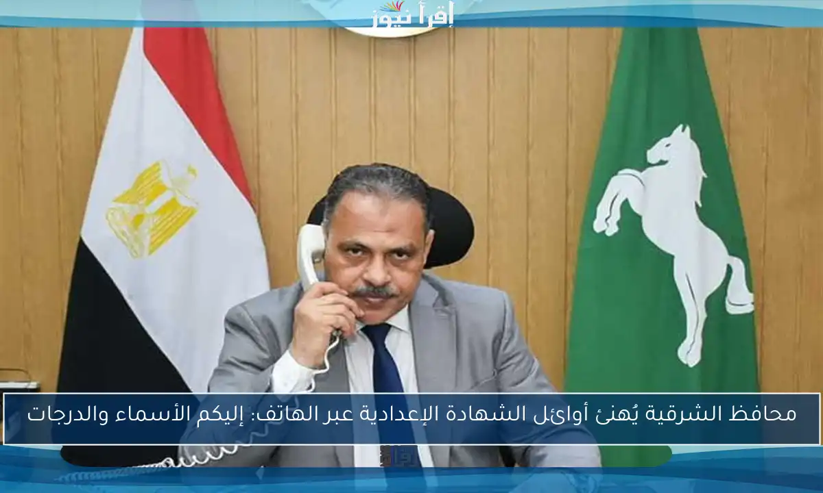 محافظ الشرقية يُهنئ أوائل الشهادة الإعدادية عبر الهاتف: إليكم الأسماء والدرجات