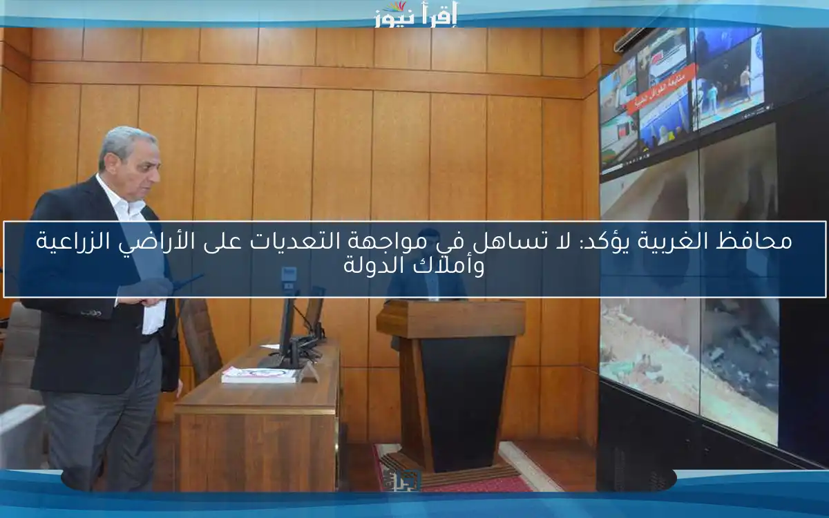 محافظ الغربية يؤكد: لا تساهل في مواجهة التعديات على الأراضي الزراعية وأملاك الدولة