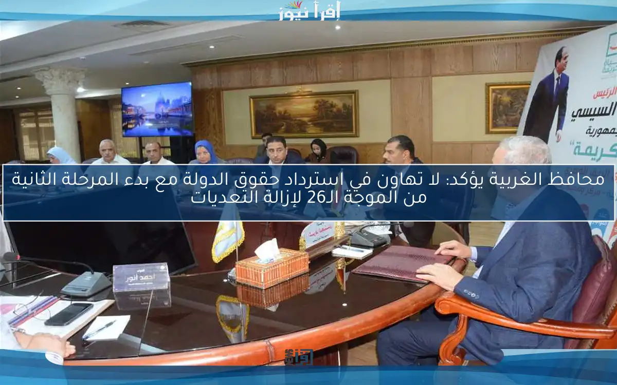 محافظ الغربية يؤكد: لا تهاون في استرداد حقوق الدولة مع بدء المرحلة الثانية من الموجة الـ26 لإزالة التعديات