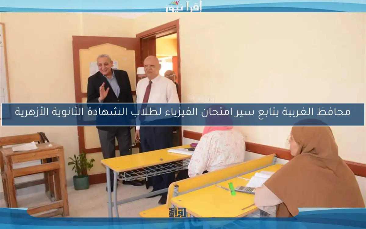 محافظ الغربية يتابع سير امتحان الفيزياء لطلاب الشهادة الثانوية الأزهرية
