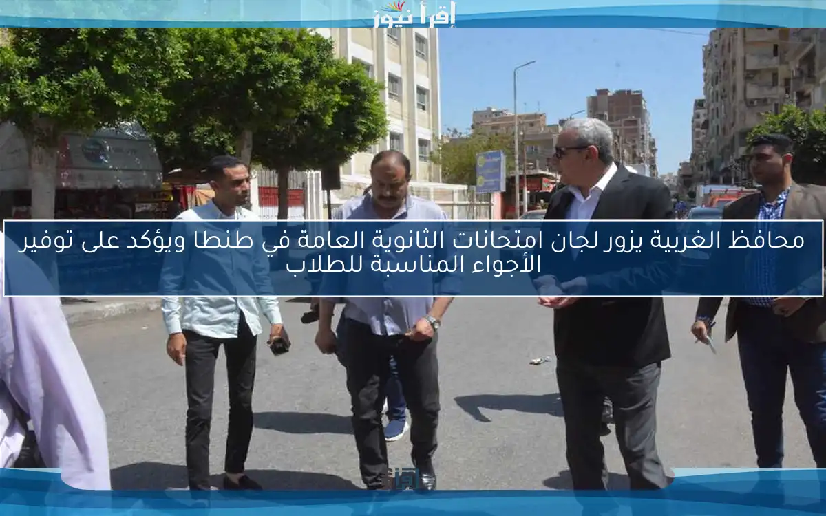 محافظ الغربية يزور لجان امتحانات الثانوية العامة في طنطا ويؤكد على توفير الأجواء المناسبة للطلاب