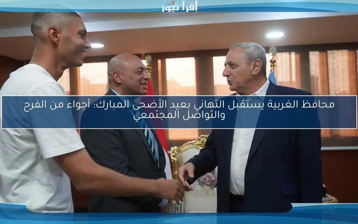 محافظ الغربية يستقبل التهاني بعيد الأضحى المبارك: أجواء من الفرح والتواصل المجتمعي