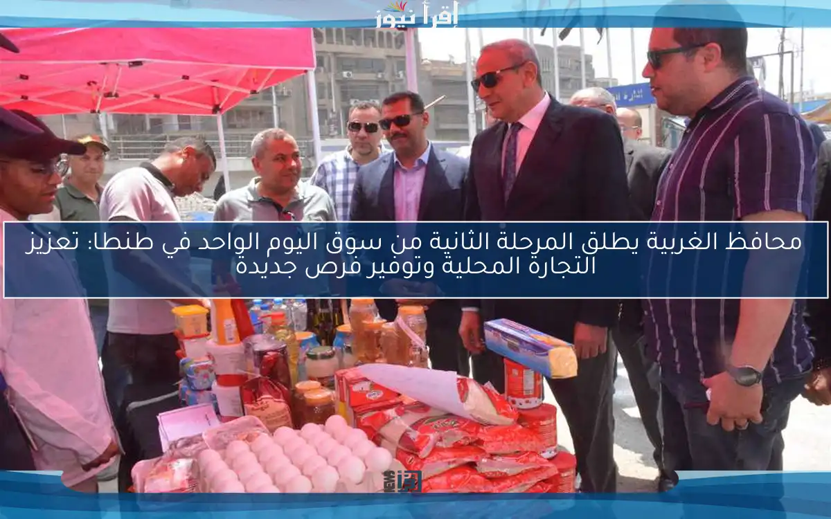 محافظ الغربية يطلق المرحلة الثانية من سوق اليوم الواحد في طنطا: تعزيز التجارة المحلية وتوفير فرص جديدة