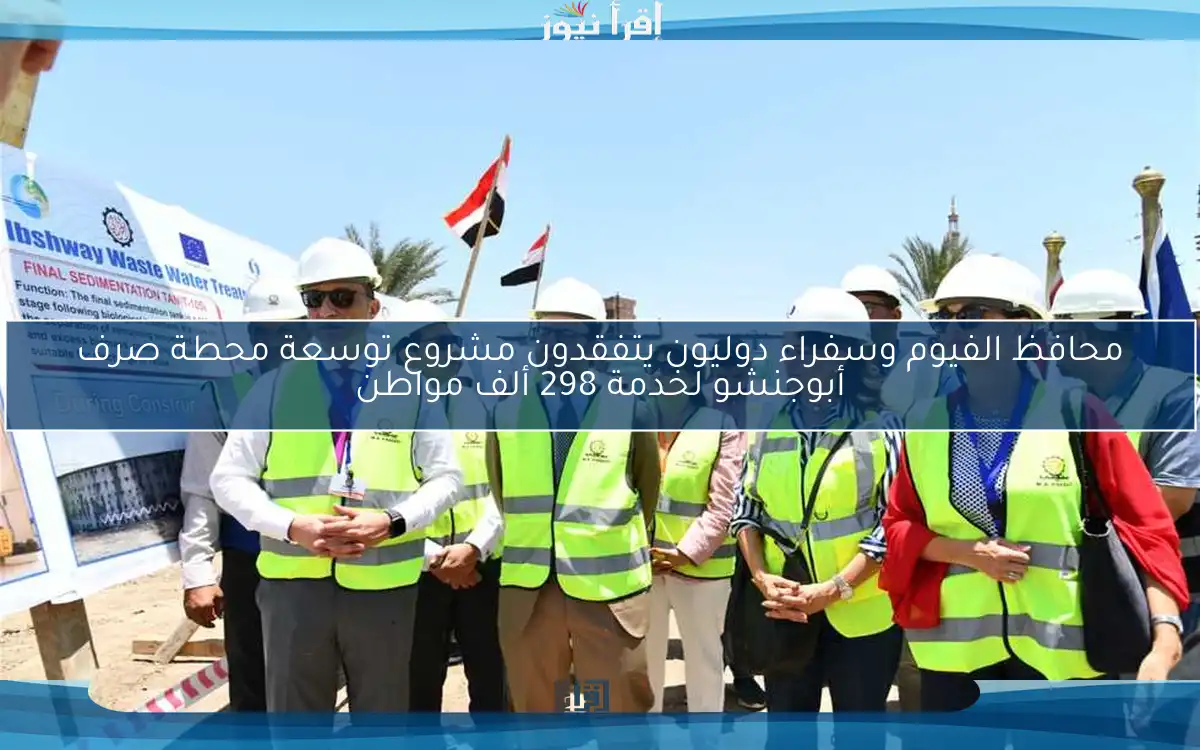 محافظ الفيوم وسفراء دوليون يتفقدون مشروع توسعة محطة صرف أبوجنشو لخدمة 298 ألف مواطن