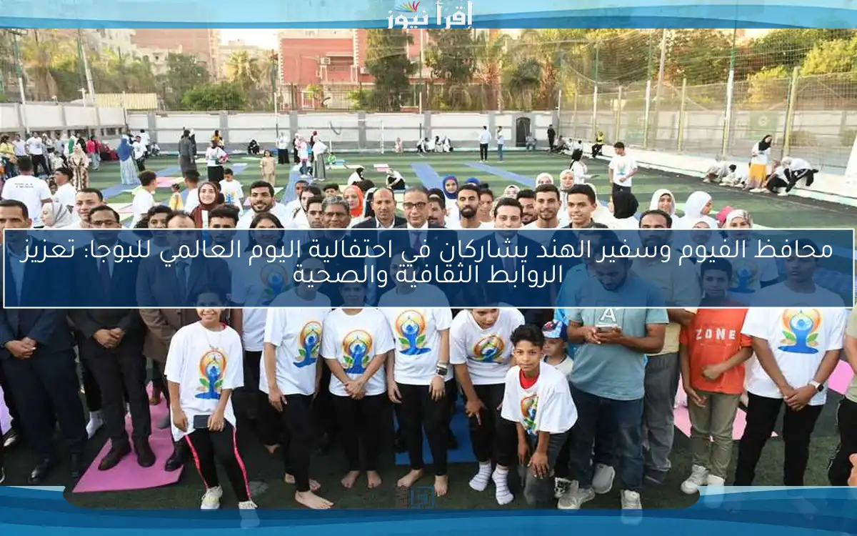 محافظ الفيوم وسفير الهند يشاركان في احتفالية اليوم العالمي لليوجا: تعزيز الروابط الثقافية والصحية