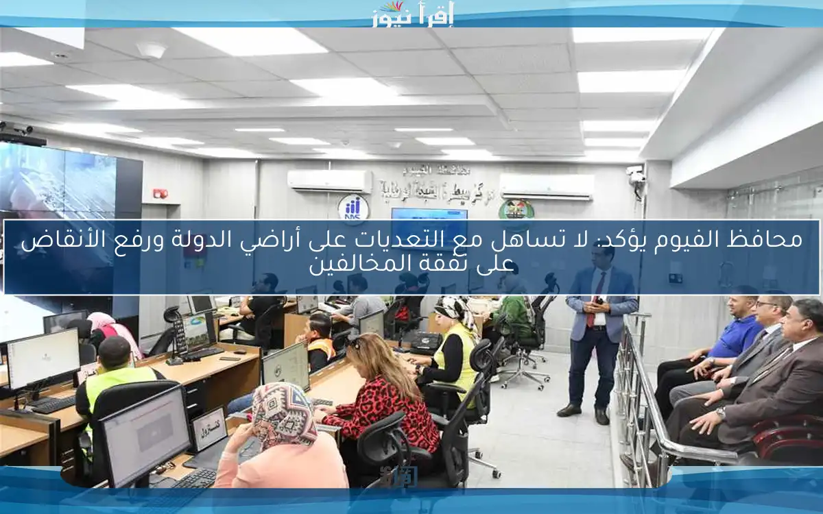 محافظ الفيوم يؤكد: لا تساهل مع التعديات على أراضي الدولة ورفع الأنقاض على نفقة المخالفين