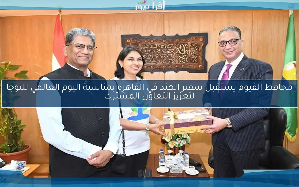 محافظ الفيوم يستقبل سفير الهند في القاهرة بمناسبة اليوم العالمي لليوجا لتعزيز التعاون المشترك