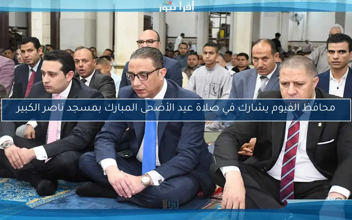 محافظ الفيوم يشارك في صلاة عيد الأضحى المبارك بمسجد ناصر الكبير