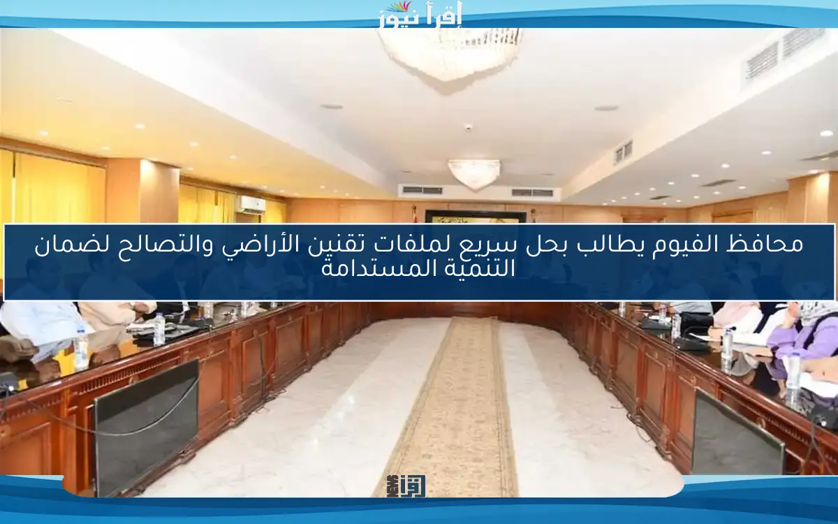 محافظ الفيوم يطالب بحل سريع لملفات تقنين الأراضي والتصالح لضمان التنمية المستدامة
