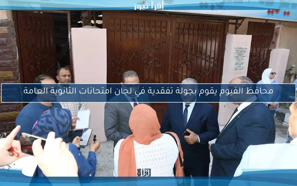 محافظ الفيوم يقوم بجولة تفقدية في لجان امتحانات الثانوية العامة
