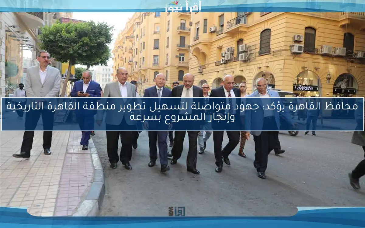 محافظ القاهرة يؤكد: جهود متواصلة لتسهيل تطوير منطقة القاهرة التاريخية وإنجاز المشروع بسرعة