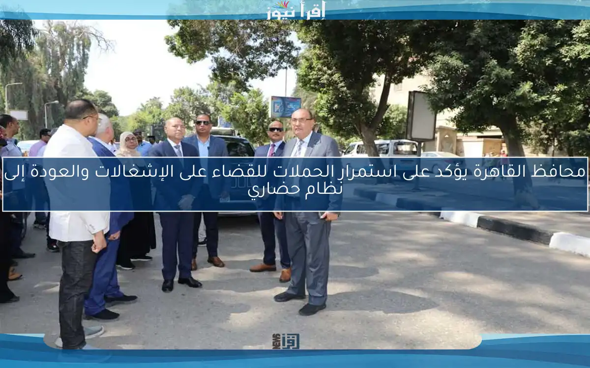 محافظ القاهرة يؤكد على استمرار الحملات للقضاء على الإشغالات والعودة إلى نظام حضاري