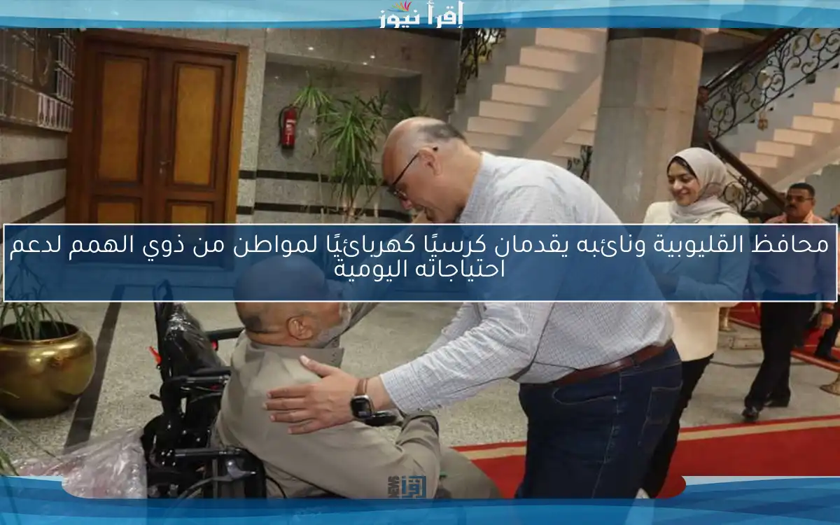محافظ القليوبية ونائبه يقدمان كرسيًا كهربائيًا لمواطن من ذوي الهمم لدعم احتياجاته اليومية