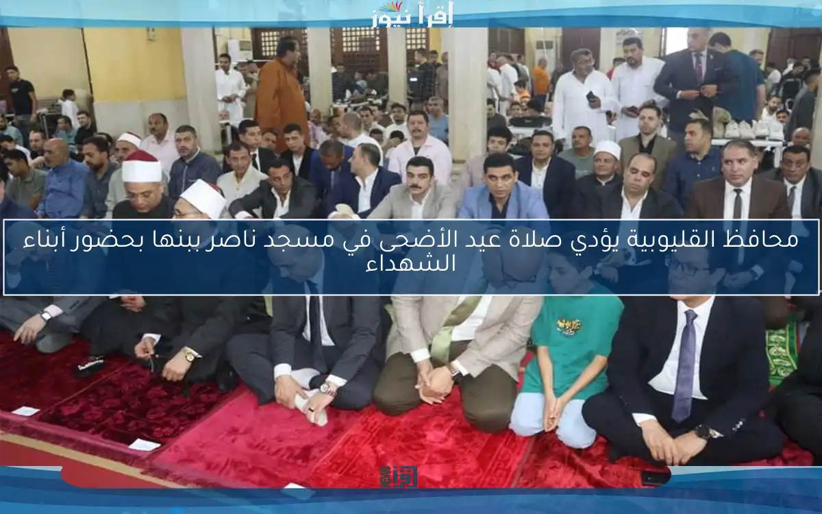محافظ القليوبية يؤدي صلاة عيد الأضحى في مسجد ناصر ببنها بحضور أبناء الشهداء