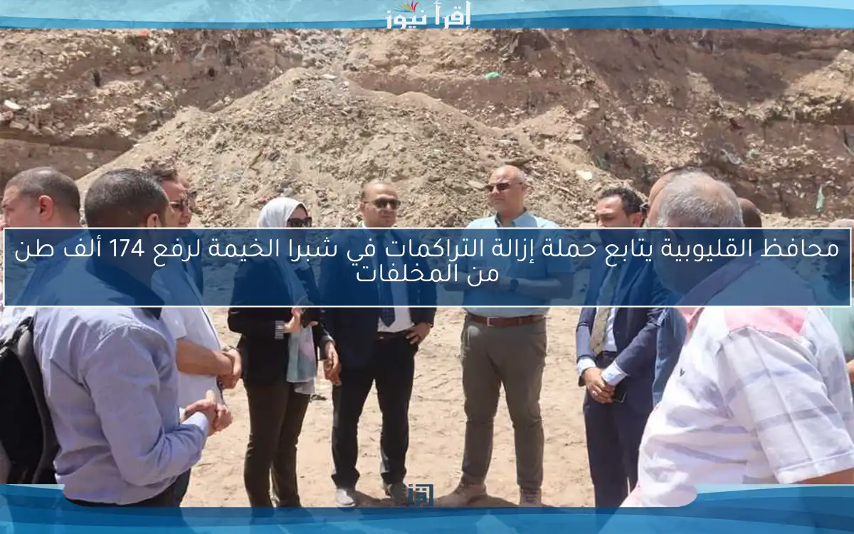 محافظ القليوبية يتابع حملة إزالة التراكمات في شبرا الخيمة لرفع 174 ألف طن من المخلفات