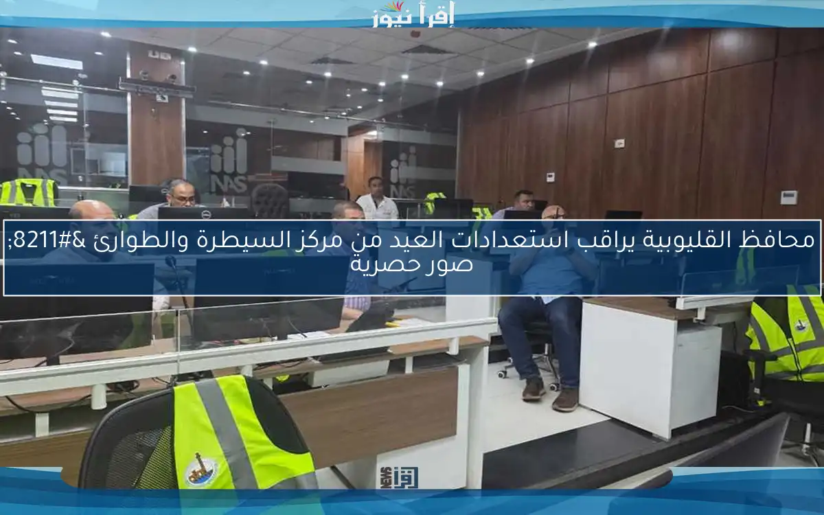 محافظ القليوبية يراقب استعدادات العيد من مركز السيطرة والطوارئ – صور حصرية