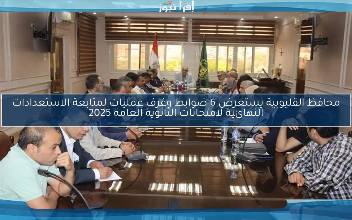 محافظ القليوبية يستعرض 6 ضوابط وغرف عمليات لمتابعة الاستعدادات النهائية لامتحانات الثانوية العامة 2025