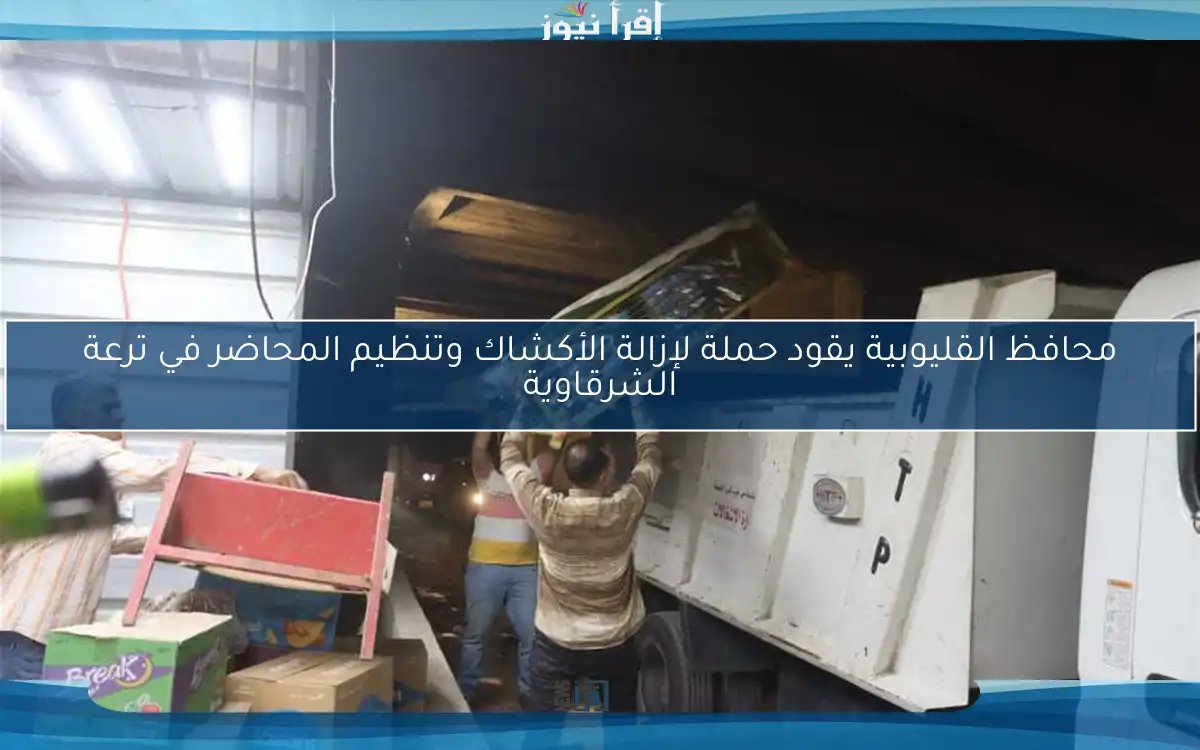 محافظ القليوبية يقود حملة لإزالة الأكشاك وتنظيم المحاضر في ترعة الشرقاوية