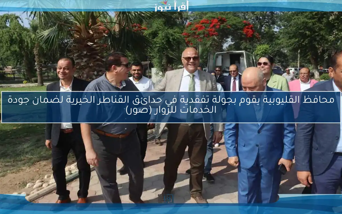 محافظ القليوبية يقوم بجولة تفقدية في حدائق القناطر الخيرية لضمان جودة الخدمات للزوار (صور)