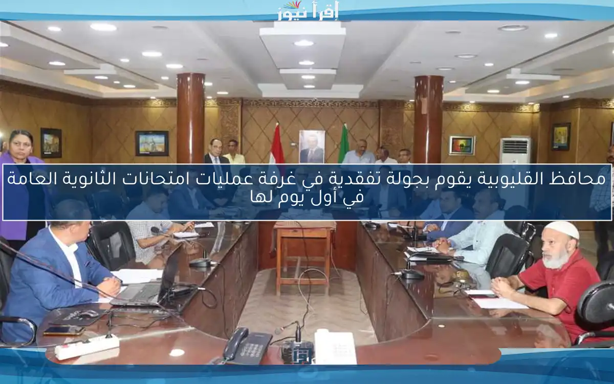 محافظ القليوبية يقوم بجولة تفقدية في غرفة عمليات امتحانات الثانوية العامة في أول يوم لها