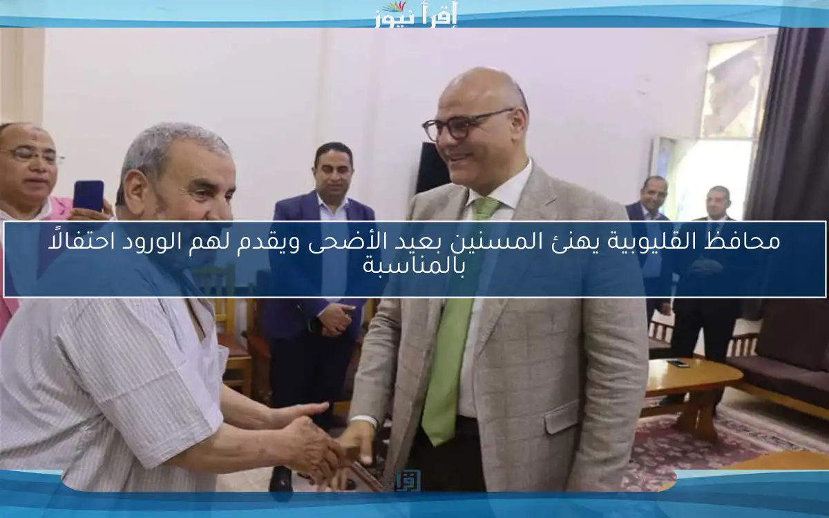 محافظ القليوبية يهنئ المسنين بعيد الأضحى ويقدم لهم الورود احتفالًا بالمناسبة