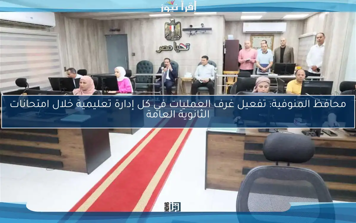 محافظ المنوفية: تفعيل غرف العمليات في كل إدارة تعليمية خلال امتحانات الثانوية العامة