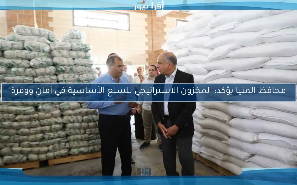 محافظ المنيا يؤكد: المخزون الاستراتيجي للسلع الأساسية في أمان ووفرة
