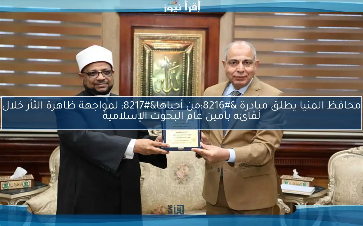 محافظ المنيا يطلق مبادرة ‘من أحياها’ لمواجهة ظاهرة الثأر خلال لقائه بأمين عام البحوث الإسلامية