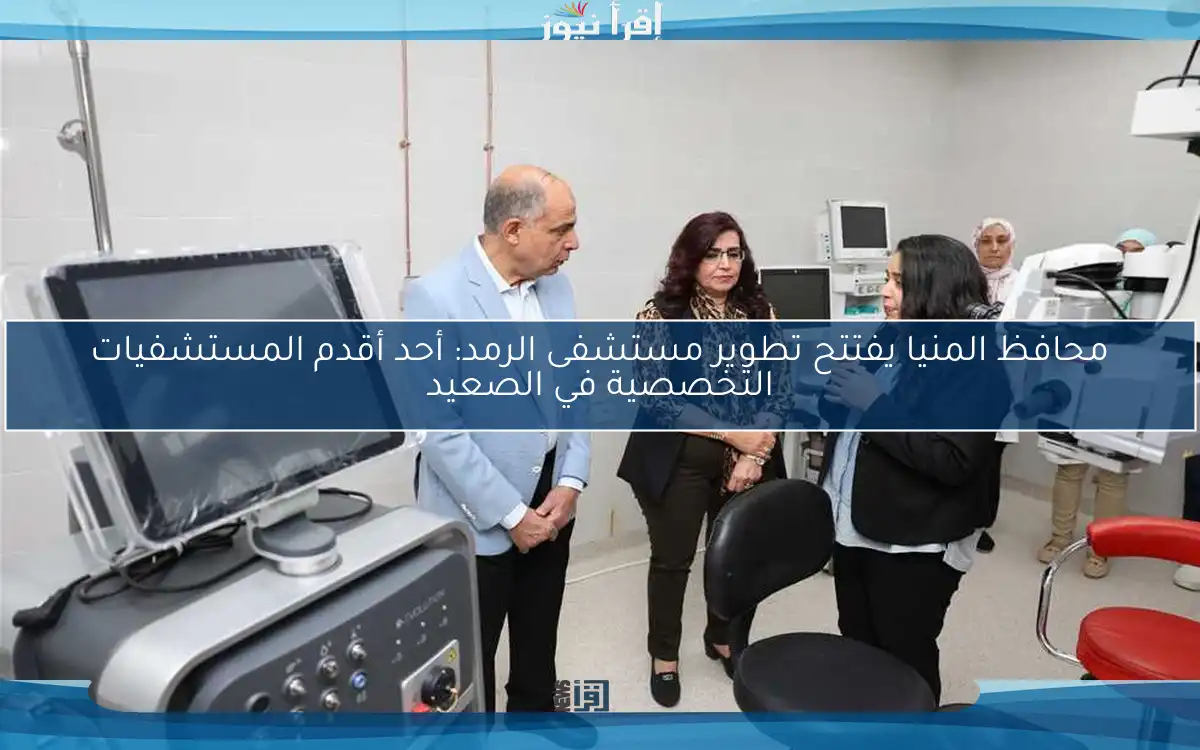 محافظ المنيا يفتتح تطوير مستشفى الرمد: أحد أقدم المستشفيات التخصصية في الصعيد