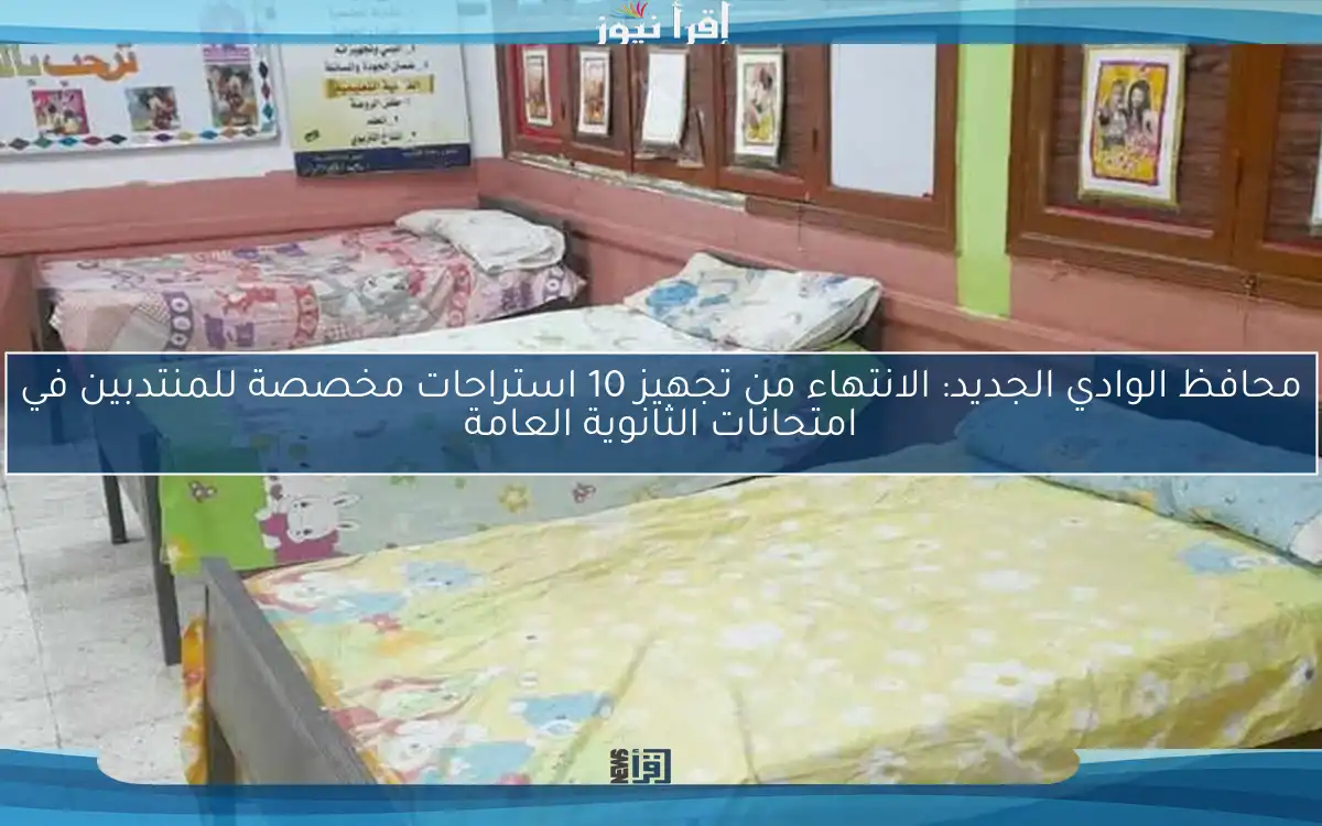 محافظ الوادي الجديد: الانتهاء من تجهيز 10 استراحات مخصصة للمنتدبين في امتحانات الثانوية العامة