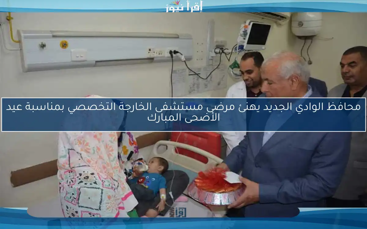 محافظ الوادي الجديد يهنئ مرضى مستشفى الخارجة التخصصي بمناسبة عيد الأضحى المبارك
