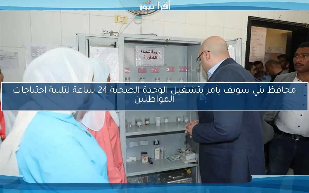 محافظ بني سويف يأمر بتشغيل الوحدة الصحية 24 ساعة لتلبية احتياجات المواطنين