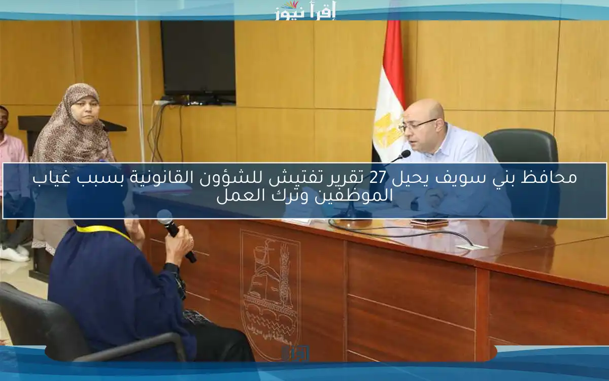 محافظ بني سويف يحيل 27 تقرير تفتيش للشؤون القانونية بسبب غياب الموظفين وترك العمل